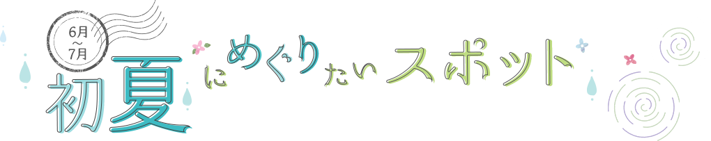 6月~7月 初夏にめぐりたいスポット