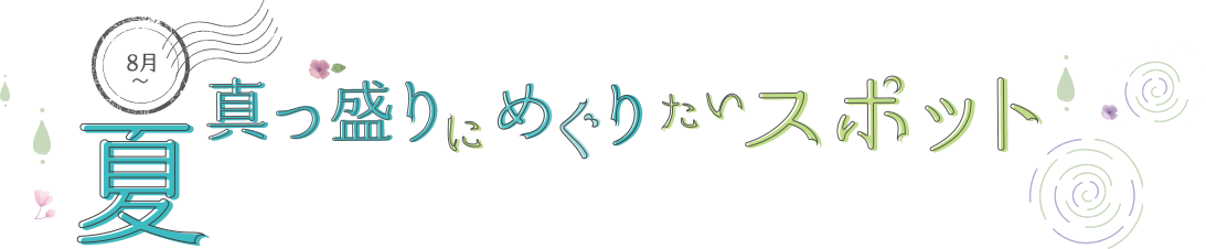 8月 夏真っ盛りにめぐりたいスポット