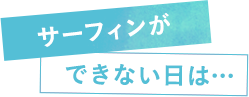 サーフィンができない日は