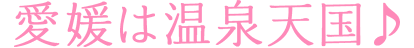 愛媛は温泉天国♪