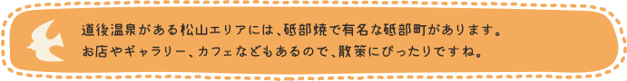 道後温泉がある松山エリアには、砥部焼で有名な砥部町があります。お店やギャラリー、カフェなどもあるので、散策にぴったりですね。