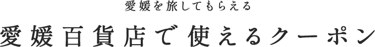 愛媛を旅してもらえる 愛媛百貨店で使えるクーポン