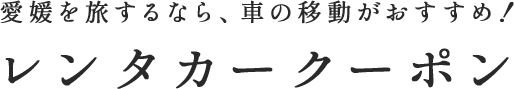 愛媛を旅するなら、車の移動がおすすめ！ レンタカークーポン