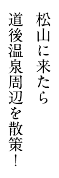 松山に来たら道後温泉周辺を散策！