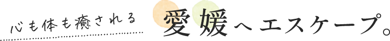 心も体も満たされる愛媛へエスケープ。