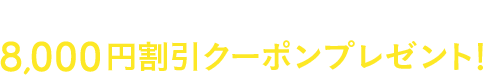 先着利用200組様限定 8,000円割引クーポンプレゼント!