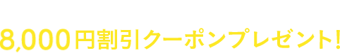 先着利用200組様限定 8,000円割引クーポンプレゼント!