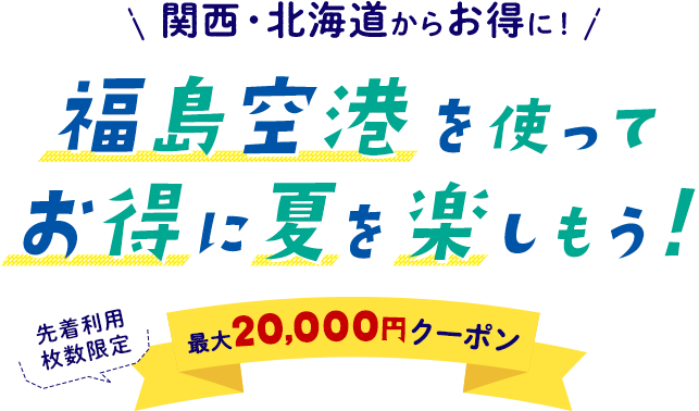 【関西・北海道からお得に！】福島空港を使ってお得に夏を楽しもう！先着利用枚数限定 最大20,000円クーポン