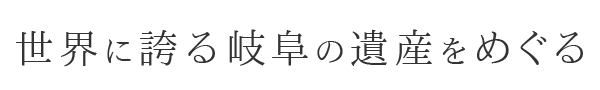 世界に誇る岐阜の遺産をめぐる旅