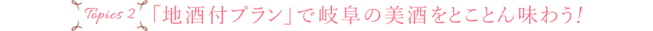 Topics2「地酒付プラン」で岐阜の美酒をとことん味わう!!