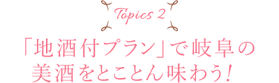 Topics2「地酒付プラン」で岐阜の美酒をとことん味わう!!