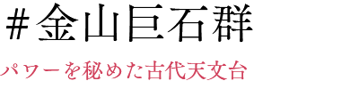 #金山巨石群 パワーを秘めた古代天文台