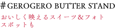 #GEROGERO BUTTER STAND おいしく映えるスイーツ＆フォトスポットも