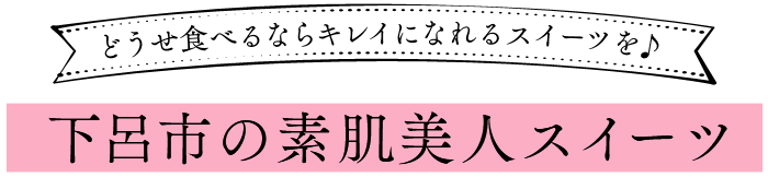 どうせ食べるならキレイになれるスイーツを♪ 下呂市の素肌美人スイーツ