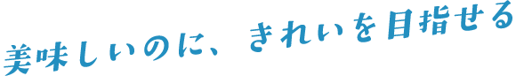 美味しいのに、きれいを目指せる