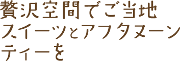 贅沢空間でご当地スイーツとアフタヌーンティーを