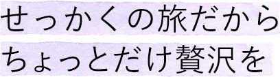 せっかくの旅だからちょっとだけ贅沢を