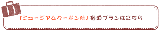 「ミュージアムクーポン付」宿泊プランはこちら