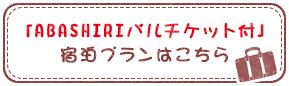 「ABASHIRIバルチケット付」宿泊プランはこちら