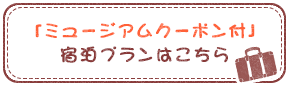 「ミュージアムクーポン付」宿泊プランはこちら