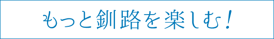 もっと釧路を楽しむ！