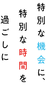 特別な機会に、特別な時間を過ごしに