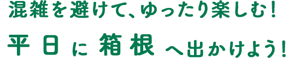 混雑を避けて、ゆったり楽しむ！平日に箱根へ出かけよう！