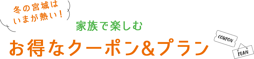 冬の宮城はいまが熱い！家族で楽しむ お得なクーポン&プラン