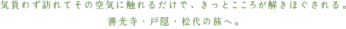 気負わず訪れてその空気に触れるだけで、きっとこころが解きほぐされる。善光寺・戸隠・松代の旅へ。