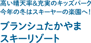 高い晴天率&充実のキッズパーク今年の冬はスキーヤーの楽園へ!ブランシュたかやまスキーリゾート