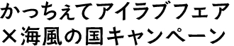 かっちぇてアイラブフェア×海風の国キャンペーン