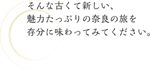 そんな古くて新しい、魅力たっぷりの奈良の旅を存分に味わってみてください。