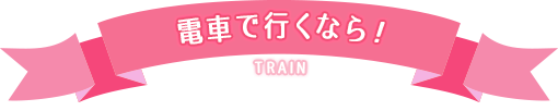 電車で行くなら!