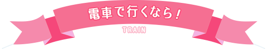電車で行くなら!