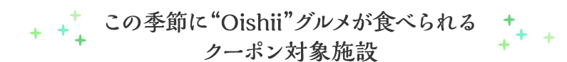 この季節に“Oishii”グルメが食べられるクーポン対象施設