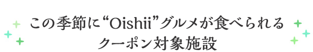 この季節に“Oishii”グルメが食べられるクーポン対象施設