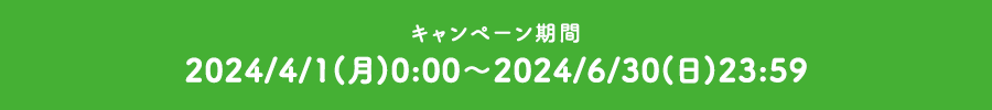 キャンペーン期間 2024/4/1(月)0:00~2024/6/30(日)23:59
