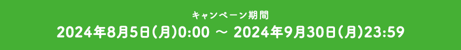 2024年8月5日(月)0:00 〜 2024年9月30日(月)23:59