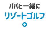 パパと一緒にリゾートゴルフ