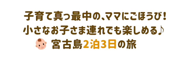 子育て真っ最中の、ママにごほうび！小さなお子さま連れでも楽しめる♪宮古島2泊3日の旅