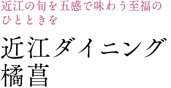 近江の旬を五感で味わう至福の ひとときを 近江ダイニング  橘菖