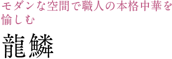 モダンな空間で職人の本格中華を 愉しむ 龍鱗