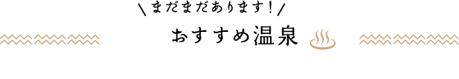 まだまだあります！おすすめ温泉