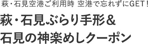 萩・石見空港ご利用時空港で忘れずにGET！萩・石見ぶらり手形＆石見の神楽めしクーポン