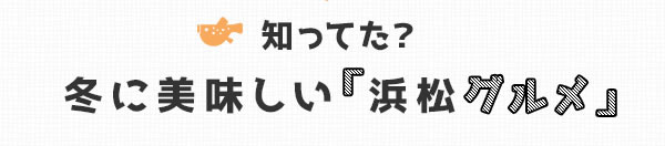 知ってた？ 冬に美味しい浜松グルメ