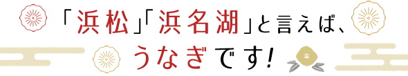 「浜松」「浜名湖」と言えば、うなぎです！