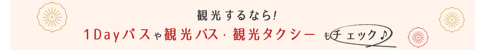 観光するなら！1Dayパスや観光バス・観光タクシーもチェック♪