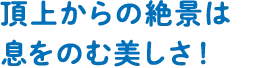 頂上からの絶景は息をのむ美しさ！