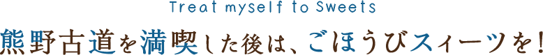 熊野古道を満喫した後は、ごほうびスィーツを！