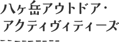 八ヶ岳アウトドア・ アクティヴィティーズ